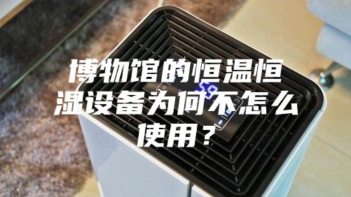 博物館的恒溫恒濕設(shè)備為何不怎么使用？