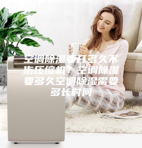 空調(diào)除濕要開多久不傷壓縮機(jī)？空調(diào)除濕要多久空調(diào)除濕需要多長時(shí)間