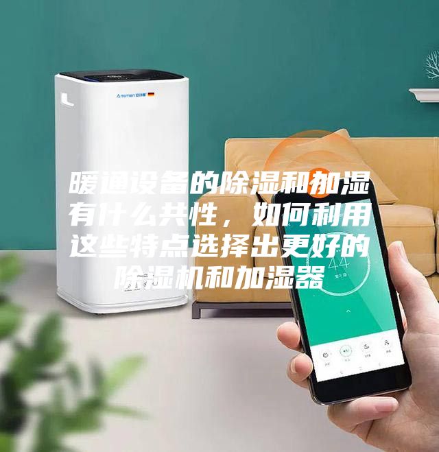 暖通設備的除濕和加濕有什么共性，如何利用這些特點選擇出更好的除濕機和加濕器