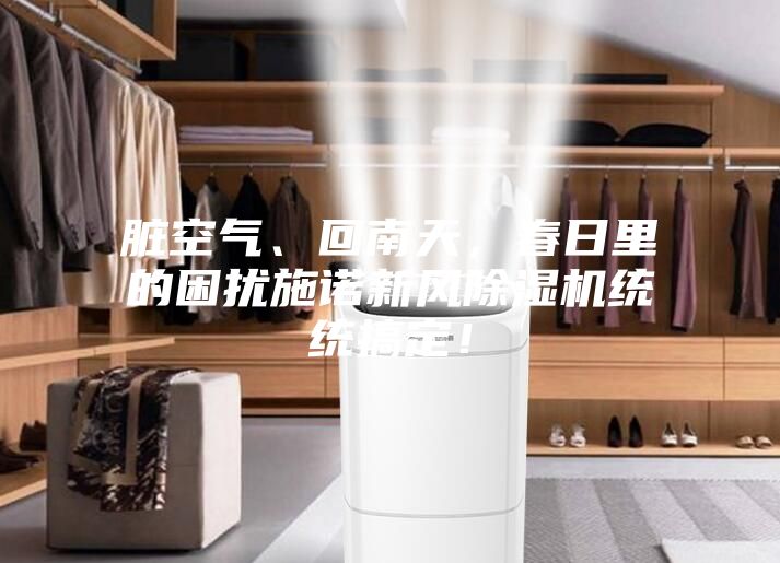 臟空氣、回南天，春日里的困擾施諾新風(fēng)除濕機(jī)統(tǒng)統(tǒng)搞定！
