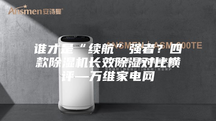 誰(shuí)才是“續(xù)航”強(qiáng)者?四款除濕機(jī)長(zhǎng)效除濕對(duì)比橫評(píng)—萬(wàn)維家電網(wǎng)