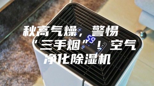 秋高氣燥，警惕“三手煙”！空氣凈化除濕機