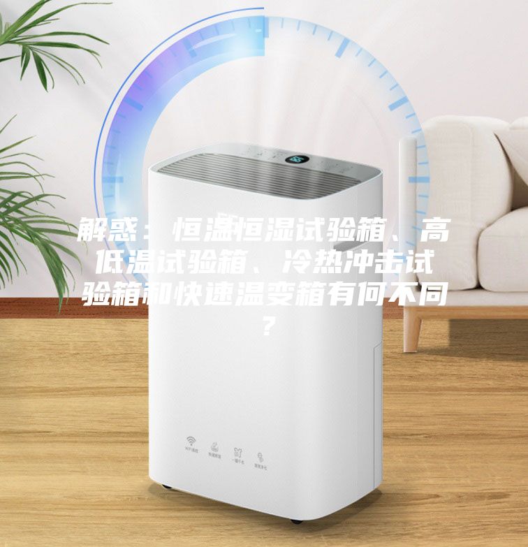 解惑：恒溫恒濕試驗(yàn)箱、高低溫試驗(yàn)箱、冷熱沖擊試驗(yàn)箱和快速溫變箱有何不同？