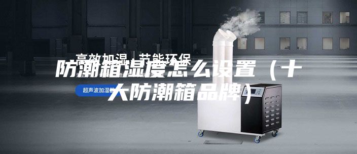 防潮箱濕度怎么設(shè)置(十大防潮箱品牌)