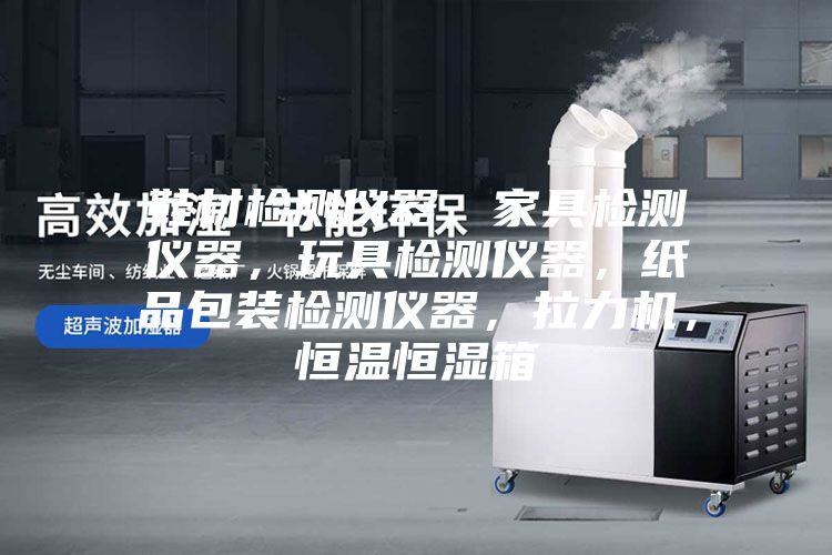 鞋材檢測儀器，家具檢測儀器，玩具檢測儀器，紙品包裝檢測儀器，拉力機，恒溫恒濕箱