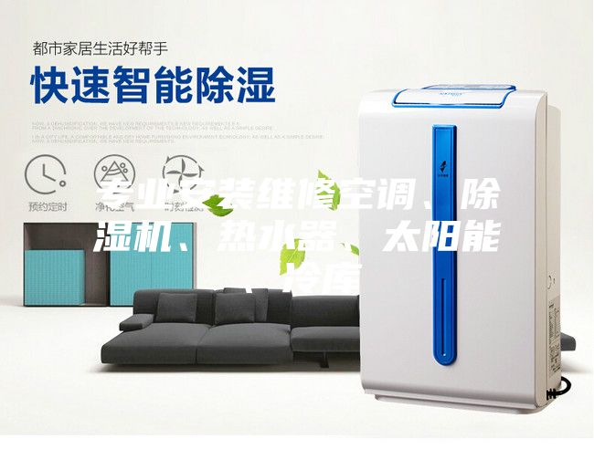 專業(yè)安裝維修空調(diào)、除濕機、熱水器、太陽能、冷庫