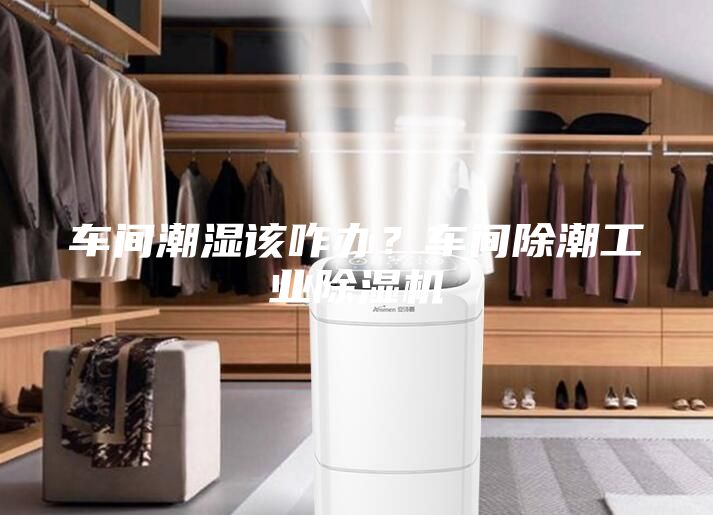車間潮濕該咋辦？車間除潮工業(yè)除濕機