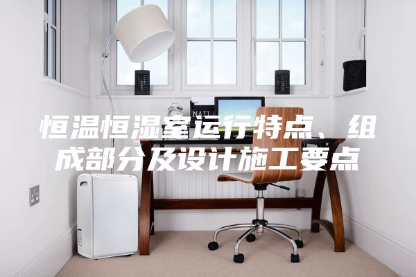 恒溫恒濕室運行特點、組成部分及設計施工要點