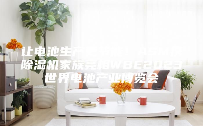 讓電池生產(chǎn)更節(jié)能！ASM攜除濕機(jī)家族亮相WBE2023世界電池產(chǎn)業(yè)博覽會(huì)