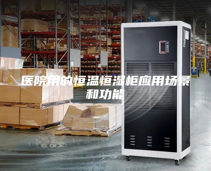醫(yī)院用的恒溫恒濕柜應(yīng)用場景和功能