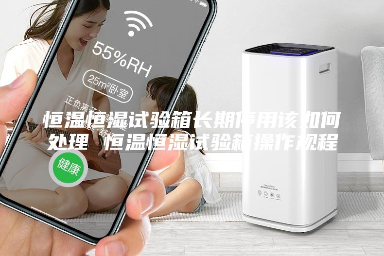 恒溫恒濕試驗箱長期停用該如何處理 恒溫恒濕試驗箱操作規程