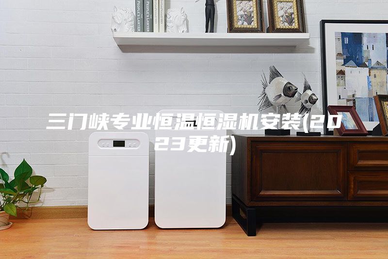 三門(mén)峽專(zhuān)業(yè)恒溫恒濕機(jī)安裝(2023更新)