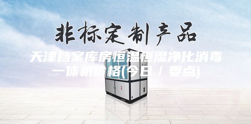 天津檔案庫房恒溫恒濕凈化消毒一體機價格(今日／要點)
