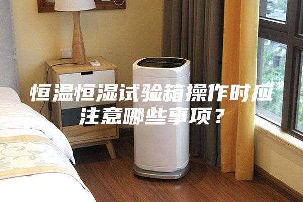 恒溫恒濕試驗箱操作時應注意哪些事項？