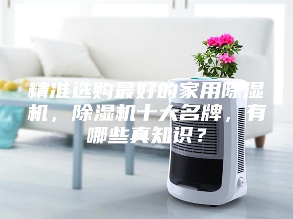 精準選購最好的家用除濕機，除濕機十大名牌，有哪些真知識？