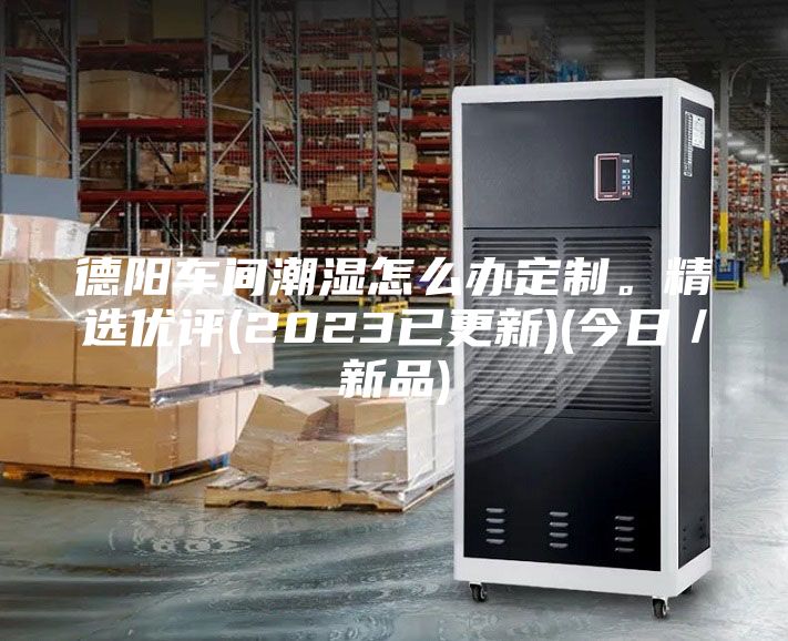 德陽車間潮濕怎么辦定制。精選優評(2023已更新)(今日／新品)