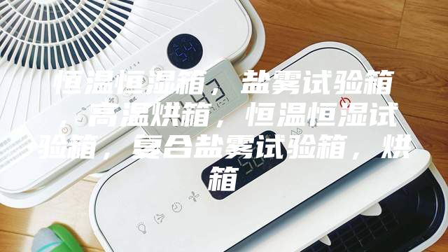 恒溫恒濕箱，鹽霧試驗箱，高溫烘箱，恒溫恒濕試驗箱，復合鹽霧試驗箱，烘箱