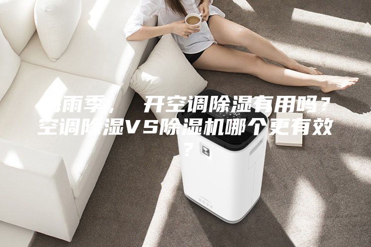 梅雨季， 開空調(diào)除濕有用嗎？空調(diào)除濕VS除濕機(jī)哪個(gè)更有效？