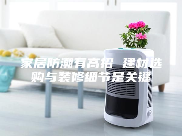 家居防潮有高招 建材選購與裝修細節(jié)是關鍵