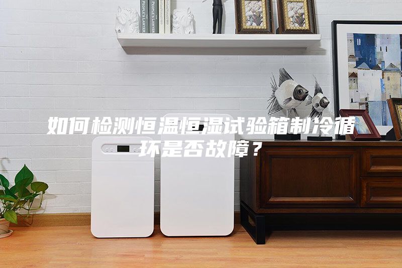如何檢測恒溫恒濕試驗箱制冷循環是否故障？