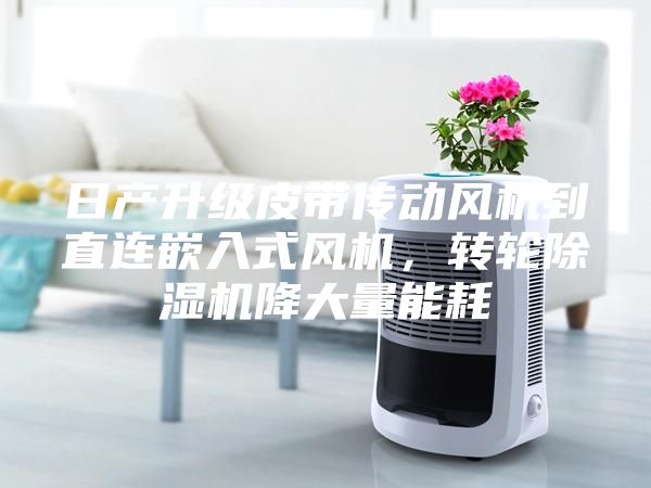 日產升級皮帶傳動風機到直連嵌入式風機，轉輪除濕機降大量能耗
