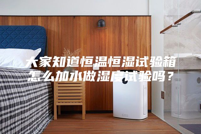 大家知道恒溫恒濕試驗箱怎么加水做濕度試驗嗎？