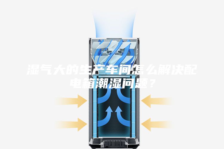 濕氣大的生產(chǎn)車間怎么解決配電箱潮濕問題？