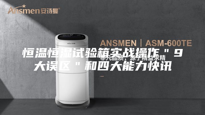 恒溫恒濕試驗(yàn)箱實(shí)戰(zhàn)操作＂9大誤區(qū)＂和四大能力快訊