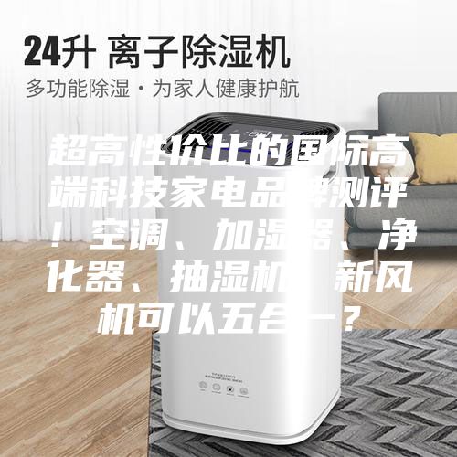 超高性價(jià)比的國際高端科技家電品牌測評!空調(diào)、加濕器、凈化器、抽濕機(jī)、新風(fēng)機(jī)可以五合一?