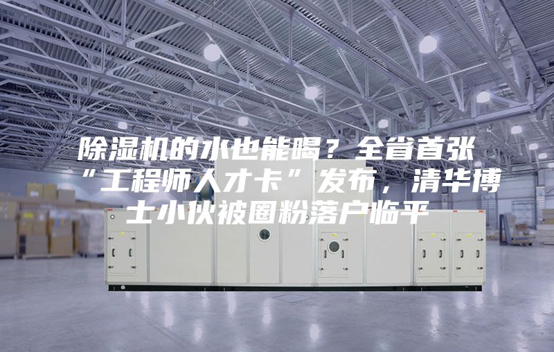 除濕機的水也能喝？全省首張“工程師人才卡”發布，清華博士小伙被圈粉落戶臨平