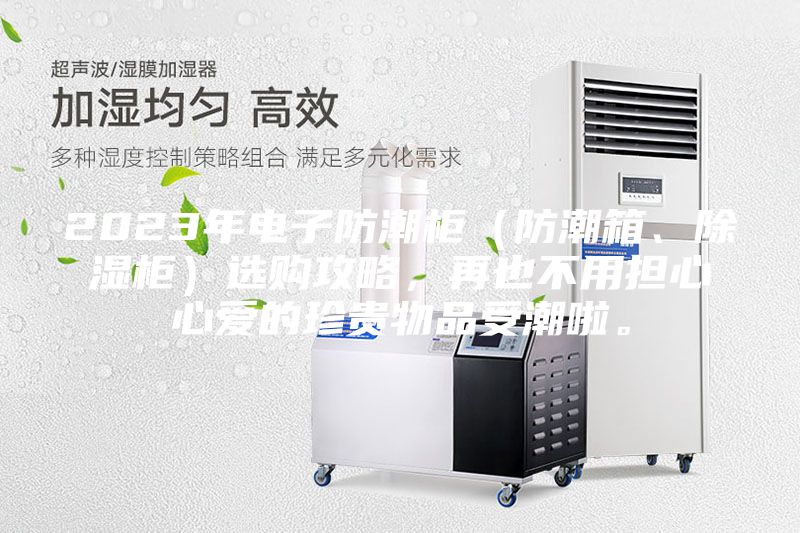 2023年電子防潮柜（防潮箱、除濕柜）選購攻略，再也不用擔(dān)心心愛的珍貴物品受潮啦。