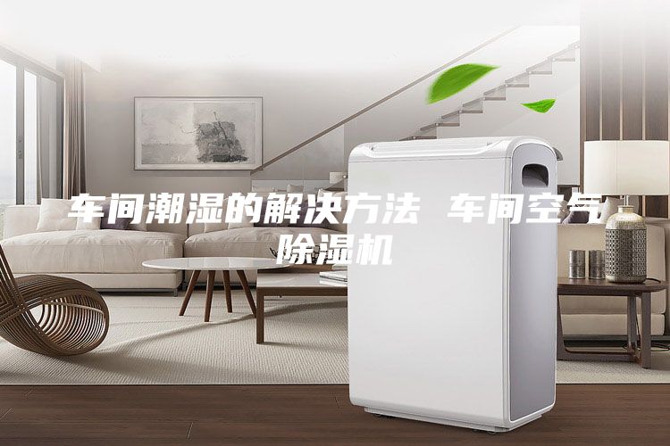 車(chē)間潮濕的解決方法 車(chē)間空氣除濕機(jī)