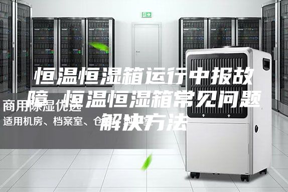 恒溫恒濕箱運(yùn)行中報(bào)故障 恒溫恒濕箱常見(jiàn)問(wèn)題解決方法