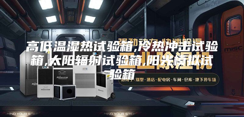 高低溫濕熱試驗箱,冷熱沖擊試驗箱,太陽輻射試驗箱,陽光模擬試驗箱