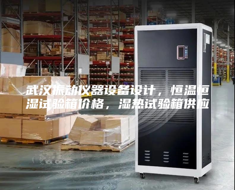 武漢振動儀器設(shè)備設(shè)計,恒溫恒濕試驗箱價格,濕熱試驗箱供應(yīng)