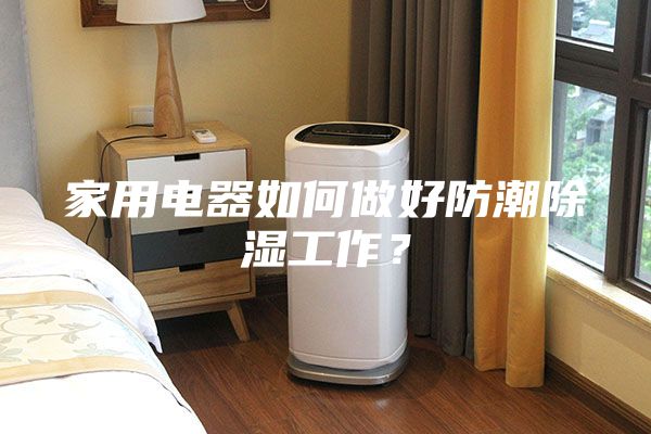 家用電器如何做好防潮除濕工作？