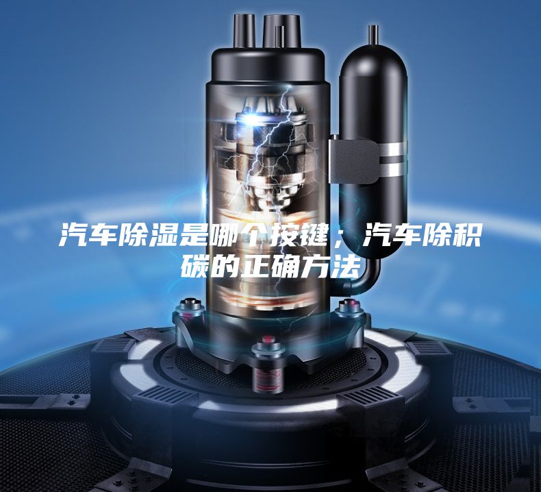 汽車除濕是哪個按鍵；汽車除積碳的正確方法