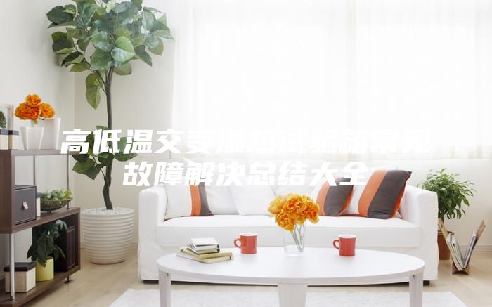 高低溫交變濕熱試驗箱常見故障解決總結(jié)大全