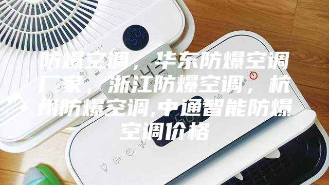 防爆空調，華東防爆空調廠家，浙江防爆空調，杭州防爆空調,中通智能防爆空調價格