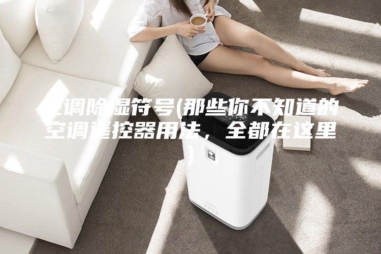 空調(diào)除濕符號(hào)(那些你不知道的空調(diào)遙控器用法，全都在這里)